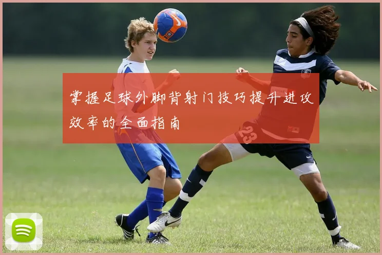 掌握足球外脚背射门技巧提升进攻效率的全面指南