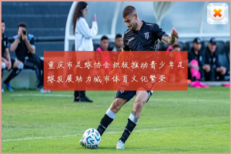 重庆市足球协会积极推动青少年足球发展助力城市体育文化繁荣