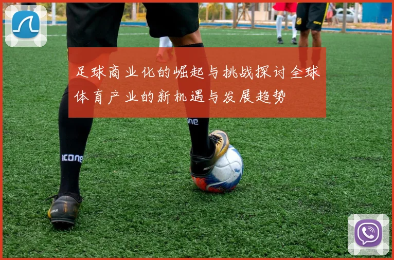 足球商业化的崛起与挑战探讨全球体育产业的新机遇与发展趋势