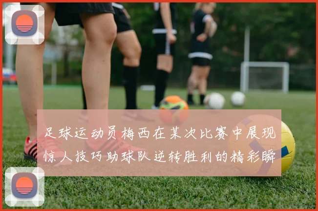 足球运动员梅西在某次比赛中展现惊人技巧助球队逆转胜利的精彩瞬间