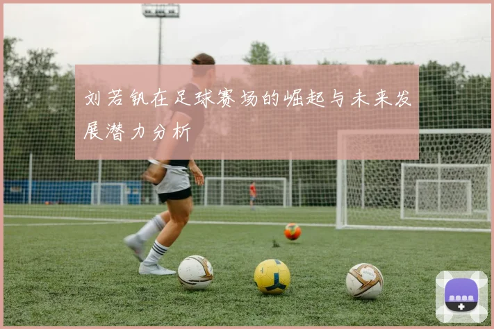 刘若钒在足球赛场的崛起与未来发展潜力分析