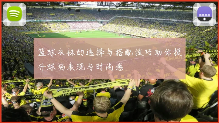 篮球衣袜的选择与搭配技巧助你提升球场表现与时尚感