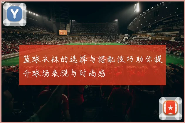 篮球衣袜的选择与搭配技巧助你提升球场表现与时尚感