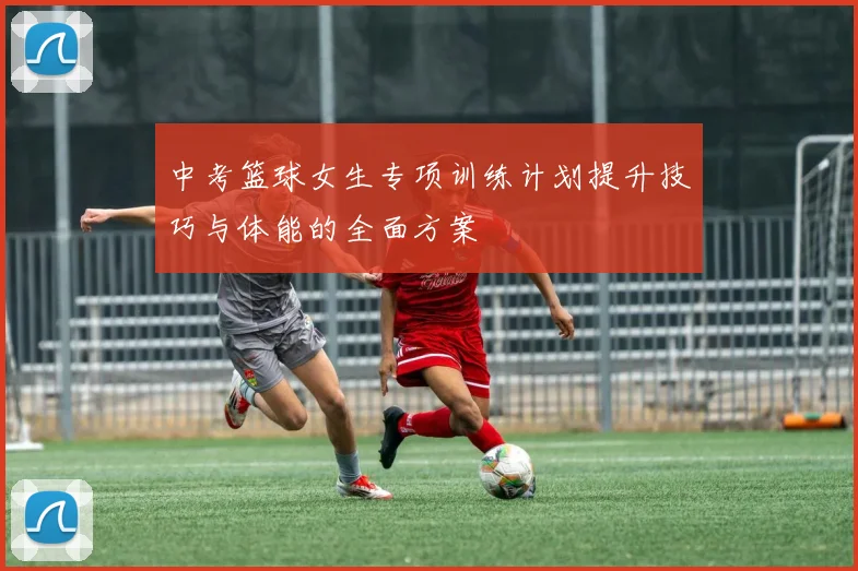 中考篮球女生专项训练计划提升技巧与体能的全面方案
