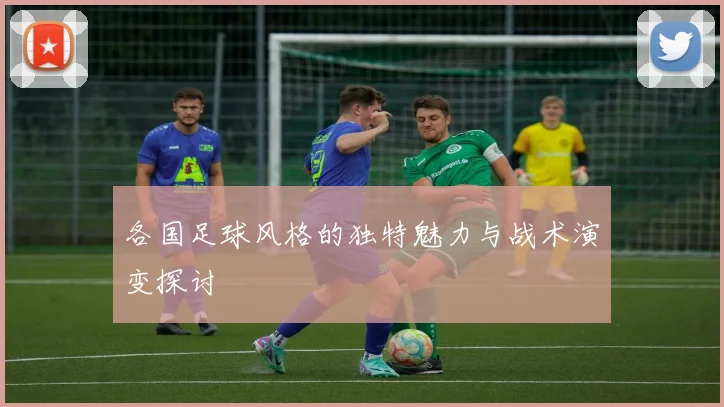 各国足球风格的独特魅力与战术演变探讨