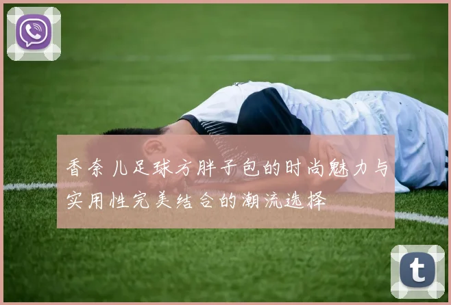 香奈儿足球方胖子包的时尚魅力与实用性完美结合的潮流选择