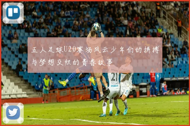 五人足球U20赛场风云少年们的拼搏与梦想交织的青春故事