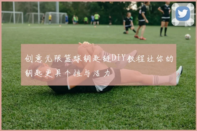 创意无限篮球钥匙链DIY教程让你的钥匙更具个性与活力