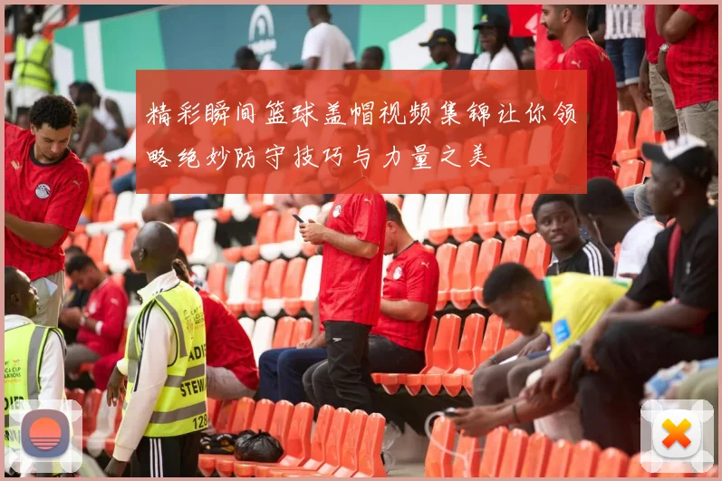 精彩瞬间篮球盖帽视频集锦让你领略绝妙防守技巧与力量之美