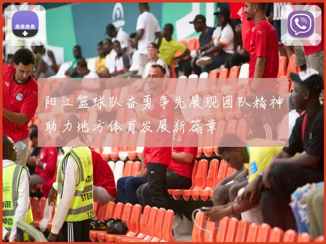 阳江篮球队奋勇争先展现团队精神助力地方体育发展新篇章