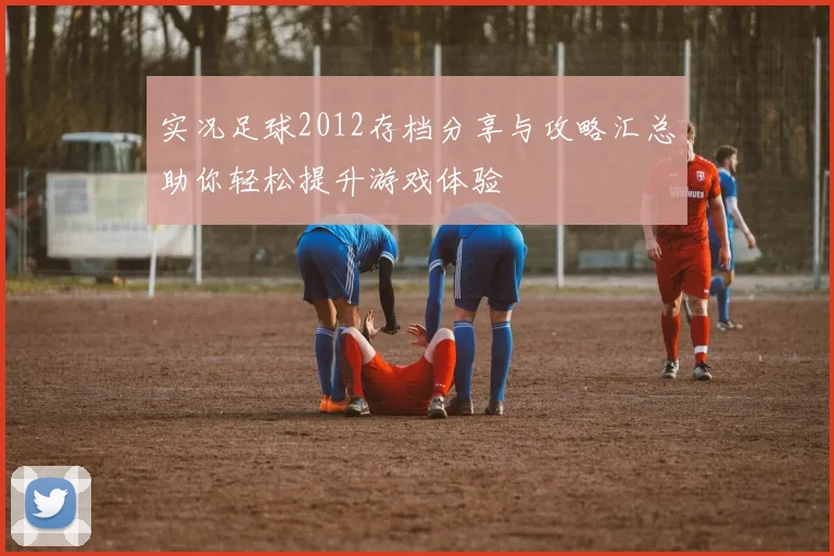 实况足球2012存档分享与攻略汇总助你轻松提升游戏体验