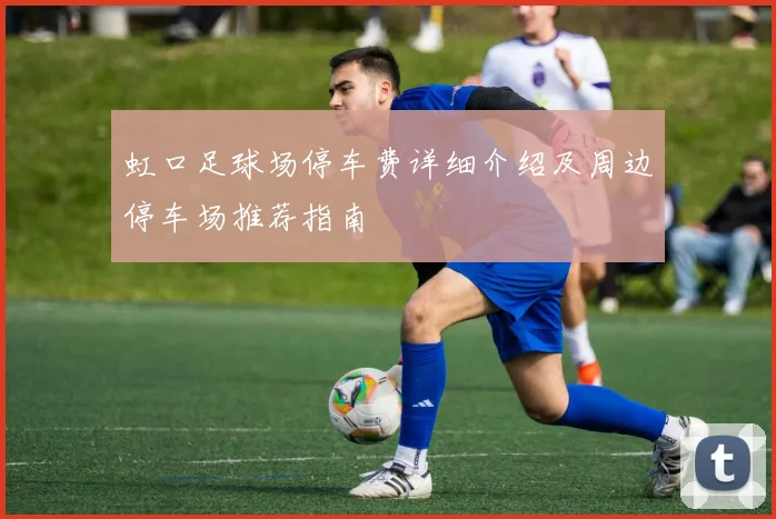 虹口足球场停车费详细介绍及周边停车场推荐指南