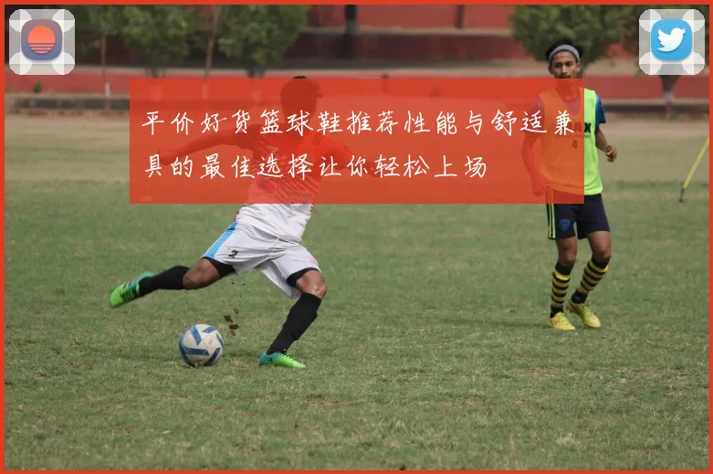 平价好货篮球鞋推荐性能与舒适兼具的最佳选择让你轻松上场