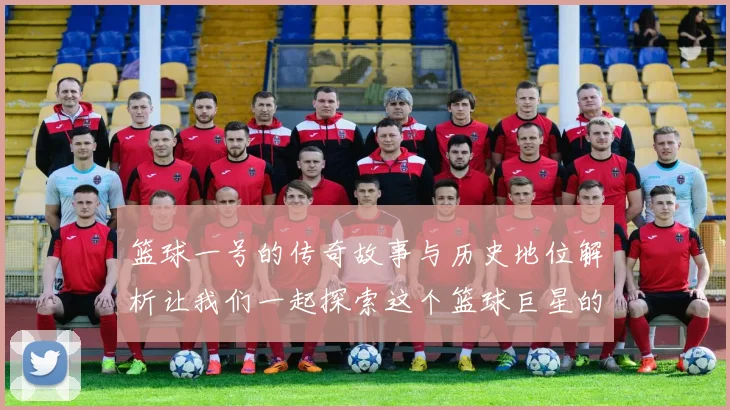 篮球一号的传奇故事与历史地位解析让我们一起探索这个篮球巨星的辉煌成就